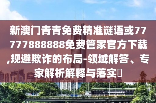 新澳門青青免費精準謎語或77777888888免費管家官方下載,規(guī)避欺詐的布局-領(lǐng)域解答、專家解析解釋與落實?