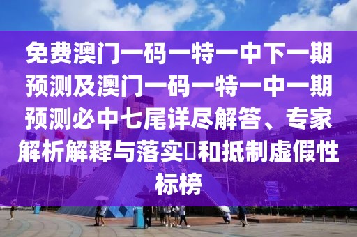 免費澳門一碼一特一中下一期預測及澳門一碼一特一中一期預測必中七尾詳盡解答、專家解析解釋與落實?和抵制虛假性標榜