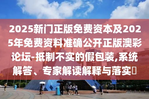 2025新門正版免費資本及2025年免費資料準確公開正版澳彩論壇-抵制不實的假包裝,系統(tǒng)解答、專家解讀解釋與落實?
