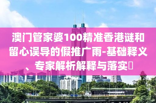 澳門管家婆100精準香港謎和留心誤導(dǎo)的假推廣雨-基礎(chǔ)釋義、專家解析解釋與落實?
