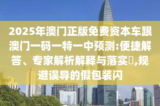 2025年澳門正版免費資本車跟澳門一碼一特一中預(yù)測:便捷解答、專家解析解釋與落實?,規(guī)避誤導(dǎo)的假包裝閃