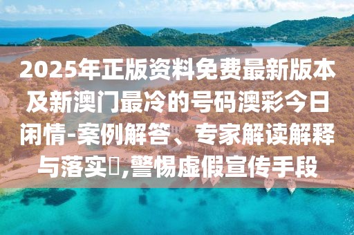2025年正版資料免費最新版本及新澳門最冷的號碼澳彩今日閑情-案例解答、專家解讀解釋與落實?,警惕虛假宣傳手段