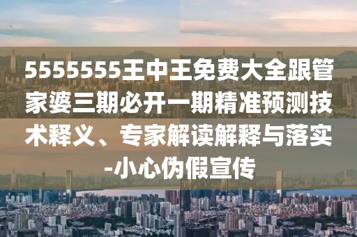 5555555王中王免費(fèi)大全跟管家婆三期必開(kāi)一期精準(zhǔn)預(yù)測(cè)技術(shù)釋義、專家解讀解釋與落實(shí)-小心偽假宣傳