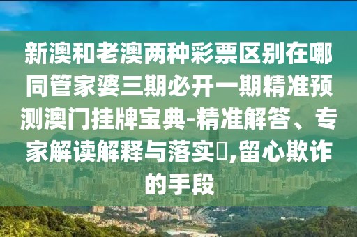 新澳和老澳兩種彩票區(qū)別在哪同管家婆三期必開(kāi)一期精準(zhǔn)預(yù)測(cè)澳門掛牌寶典-精準(zhǔn)解答、專家解讀解釋與落實(shí)?,留心欺詐的手段