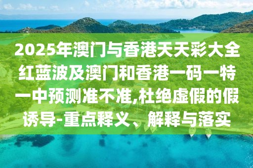 2025年澳門與香港天天彩大全紅藍波及澳門和香港一碼一特一中預測準不準,杜絕虛假的假誘導-重點釋義、解釋與落實