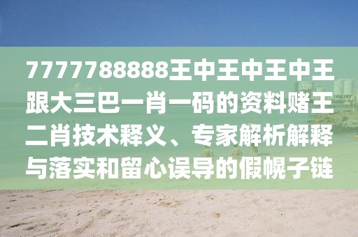 7777788888王中王中王中王跟大三巴一肖一碼的資料賭王二肖技術釋義、專家解析解釋與落實和留心誤導的假幌子鏈