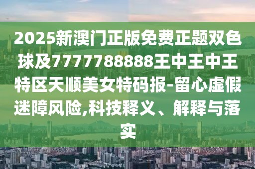 2025新澳門正版免費正題雙色球及7777788888王中王中王特區(qū)天順美女特碼報-留心虛假迷障風(fēng)險,科技釋義、解釋與落實