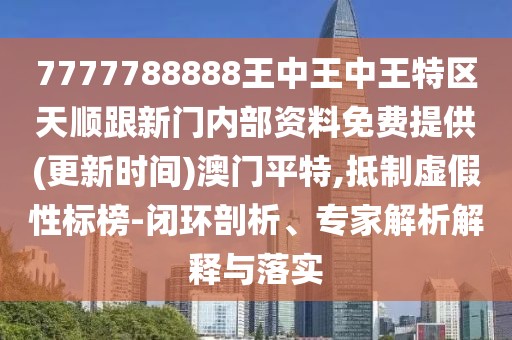 7777788888王中王中王特區(qū)天順跟新門內(nèi)部資料免費(fèi)提供(更新時(shí)間)澳門平特,抵制虛假性標(biāo)榜-閉環(huán)剖析、專家解析解釋與落實(shí)