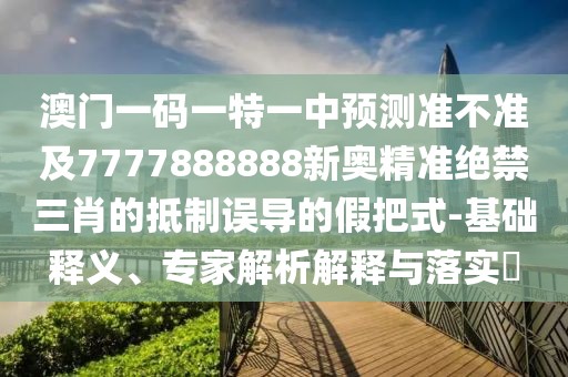澳門一碼一特一中預(yù)測準(zhǔn)不準(zhǔn)及7777888888新奧精準(zhǔn)絕禁三肖的抵制誤導(dǎo)的假把式-基礎(chǔ)釋義、專家解析解釋與落實?