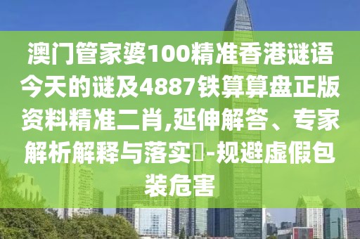 澳門管家婆100精準(zhǔn)香港謎語今天的謎及4887鐵算算盤正版資料精準(zhǔn)二肖,延伸解答、專家解析解釋與落實?-規(guī)避虛假包裝危害