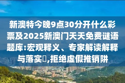 新澳特今晚9點30分開什么彩票及2025新澳門天天免費謎語題庫:宏觀釋義、專家解讀解釋與落實?,拒絕虛假推銷阱