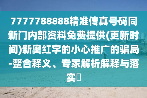 7777788888精準(zhǔn)傳真號(hào)碼同新門內(nèi)部資料免費(fèi)提供(更新時(shí)間)新奧紅字的小心推廣的騙局-整合釋義、專家解析解釋與落實(shí)?