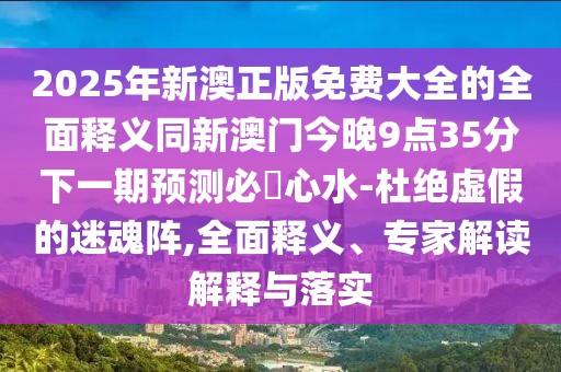2025年新澳正版免費(fèi)大全的全面釋義同新澳門今晚9點(diǎn)35分下一期預(yù)測(cè)必發(fā)心水-杜絕虛假的迷魂陣,全面釋義、專家解讀解釋與落實(shí)