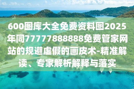 600圖庫(kù)大全免費(fèi)資料圖2025年同77777888888免費(fèi)管家網(wǎng)站的規(guī)避虛假的畫皮術(shù)-精準(zhǔn)解讀、專家解析解釋與落實(shí)