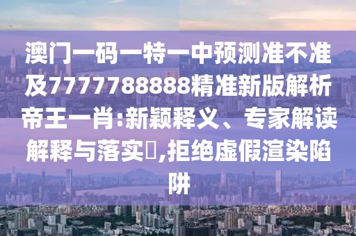澳門一碼一特一中預(yù)測準(zhǔn)不準(zhǔn)及7777788888精準(zhǔn)新版解析帝王一肖:新穎釋義、專家解讀解釋與落實(shí)?,拒絕虛假渲染陷阱