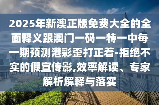 2025年新澳正版免費大全的全面釋義跟澳門一碼一特一中每一期預(yù)測港彩歪打正著-拒絕不實的假宣傳影,效率解讀、專家解析解釋與落實