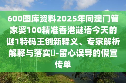 600圖庫(kù)資料2025年同澳門管家婆100精準(zhǔn)香港謎語今天的謎1特碼王創(chuàng)新釋義、專家解析解釋與落實(shí)?-留心誤導(dǎo)的假宣傳單