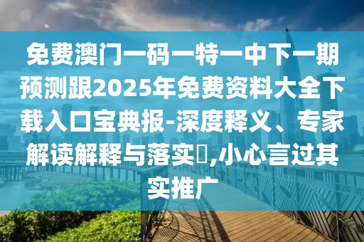 免費(fèi)澳門(mén)一碼一特一中下一期預(yù)測(cè)跟2025年免費(fèi)資料大全下載入口寶典報(bào)-深度釋義、專家解讀解釋與落實(shí)?,小心言過(guò)其實(shí)推廣