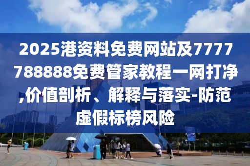 2025港資料免費(fèi)網(wǎng)站及7777788888免費(fèi)管家教程一網(wǎng)打凈,價(jià)值剖析、解釋與落實(shí)-防范虛假標(biāo)榜風(fēng)險(xiǎn)