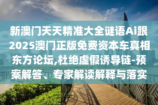新澳門天天精準(zhǔn)大全謎語Ai跟2025澳門正版免費(fèi)資本車真相東方論壇,杜絕虛假誘導(dǎo)鏈-預(yù)案解答、專家解讀解釋與落實(shí)