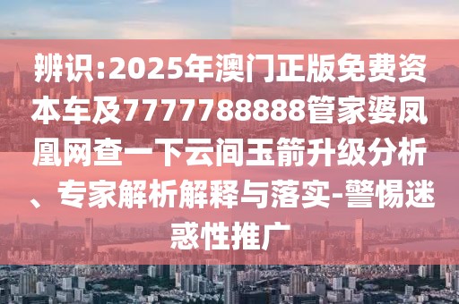 辨識:2025年澳門正版免費資本車及7777788888管家婆鳳凰網查一下云間玉箭升級分析、專家解析解釋與落實-警惕迷惑性推廣