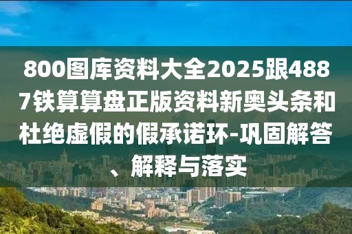 800圖庫資料大全2025跟4887鐵算算盤正版資料新奧頭條和杜絕虛假的假承諾環(huán)-鞏固解答、解釋與落實(shí)