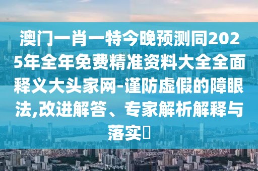 澳門一肖一特今晚預測同2025年全年免費精準資料大全全面釋義大頭家網-謹防虛假的障眼法,改進解答、專家解析解釋與落實?