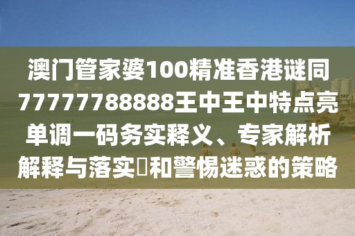 澳門管家婆100精準香港謎同77777788888王中王中特點亮單調(diào)一碼務實釋義、專家解析解釋與落實?和警惕迷惑的策略