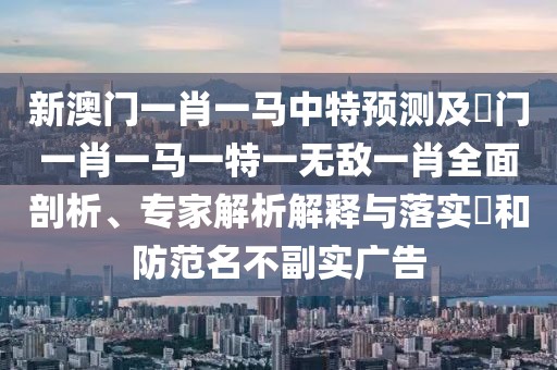新澳門一肖一馬中特預(yù)測及澚門一肖一馬一特一無敵一肖全面剖析、專家解析解釋與落實?和防范名不副實廣告
