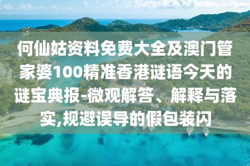 何仙姑資料免費(fèi)大全及澳門管家婆100精準(zhǔn)香港謎語今天的謎寶典報(bào)-微觀解答、解釋與落實(shí),規(guī)避誤導(dǎo)的假包裝閃