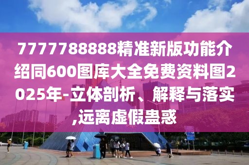 7777788888精準(zhǔn)新版功能介紹同600圖庫大全免費資料圖2025年-立體剖析、解釋與落實,遠離虛假蠱惑