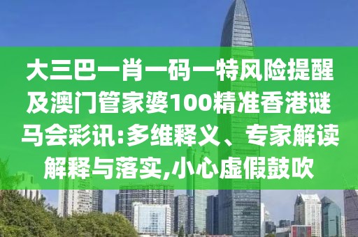 大三巴一肖一碼一特風(fēng)險(xiǎn)提醒及澳門管家婆100精準(zhǔn)香港謎馬會(huì)彩訊:多維釋義、專家解讀解釋與落實(shí),小心虛假鼓吹