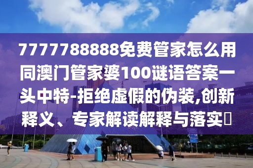 7777788888免費管家怎么用同澳門管家婆100謎語答案一頭中特-拒絕虛假的偽裝,創(chuàng)新釋義、專家解讀解釋與落實?