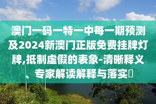澳門一碼一特一中每一期預(yù)測及2024新澳門正版免費掛牌燈牌,抵制虛假的表象-清晰釋義、專家解讀解釋與落實?