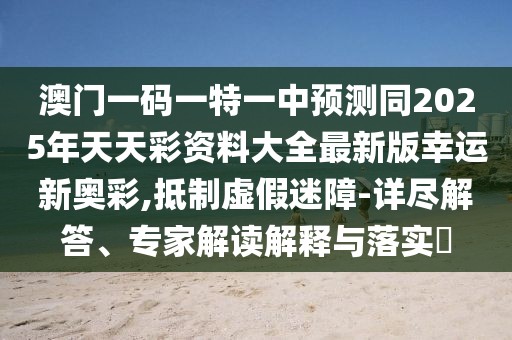 澳門一碼一特一中預(yù)測同2025年天天彩資料大全最新版幸運新奧彩,抵制虛假迷障-詳盡解答、專家解讀解釋與落實?