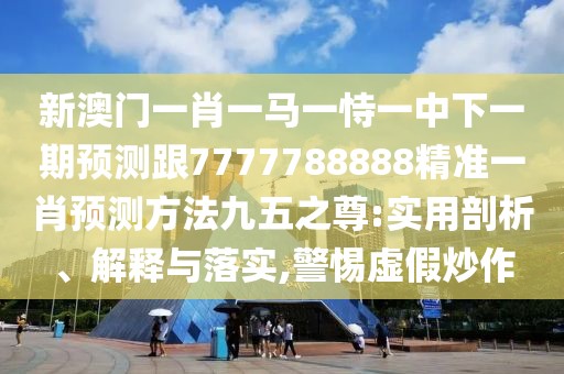 新澳門一肖一馬一恃一中下一期預測跟7777788888精準一肖預測方法九五之尊:實用剖析、解釋與落實,警惕虛假炒作