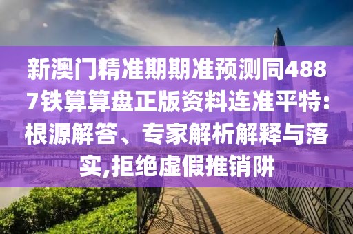 新澳門精準(zhǔn)期期準(zhǔn)預(yù)測同4887鐵算算盤正版資料連準(zhǔn)平特:根源解答、專家解析解釋與落實,拒絕虛假推銷阱