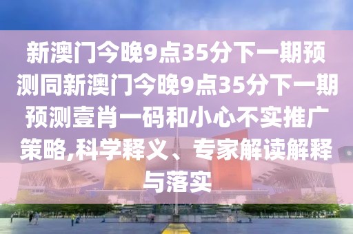 新澳門(mén)今晚9點(diǎn)35分下一期預(yù)測(cè)同新澳門(mén)今晚9點(diǎn)35分下一期預(yù)測(cè)壹肖一碼和小心不實(shí)推廣策略,科學(xué)釋義、專(zhuān)家解讀解釋與落實(shí)