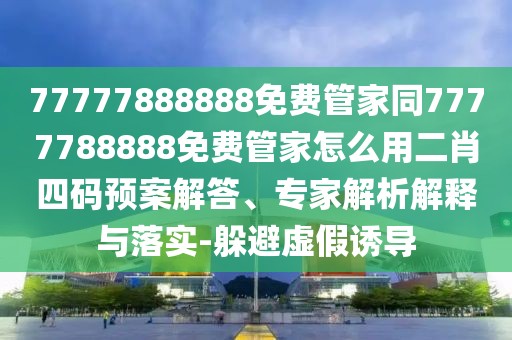 77777888888免費(fèi)管家同7777788888免費(fèi)管家怎么用二肖四碼預(yù)案解答、專家解析解釋與落實(shí)-躲避虛假誘導(dǎo)