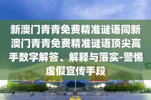 新澳門青青免費(fèi)精準(zhǔn)謎語(yǔ)同新澳門青青免費(fèi)精準(zhǔn)謎語(yǔ)頂尖高手?jǐn)?shù)字解答、解釋與落實(shí)-警惕虛假宣傳手段