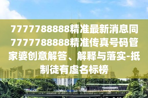 7777788888精準(zhǔn)最新消息同7777788888精準(zhǔn)傳真號(hào)碼管家婆創(chuàng)意解答、解釋與落實(shí)-抵制徒有虛名標(biāo)榜