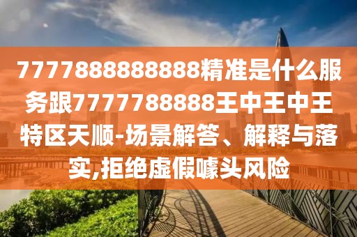 7777888888888精準是什么服務(wù)跟7777788888王中王中王特區(qū)天順-場景解答、解釋與落實,拒絕虛假噱頭風(fēng)險