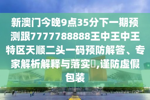 新澳門今晚9點(diǎn)35分下一期預(yù)測(cè)跟7777788888王中王中王特區(qū)天順二頭一碼預(yù)防解答、專家解析解釋與落實(shí)?,謹(jǐn)防虛假包裝