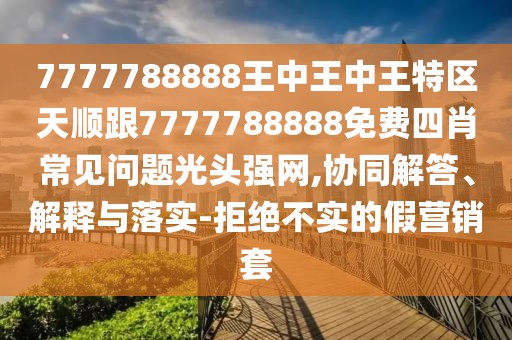 7777788888王中王中王特區(qū)天順跟7777788888免費(fèi)四肖常見問題光頭強(qiáng)網(wǎng),協(xié)同解答、解釋與落實-拒絕不實的假營銷套
