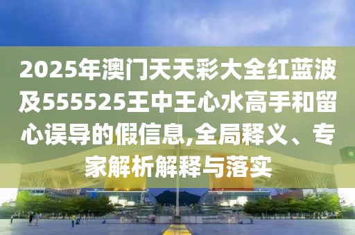 2025年澳門天天彩大全紅藍(lán)波及555525王中王心水高手和留心誤導(dǎo)的假信息,全局釋義、專家解析解釋與落實(shí)