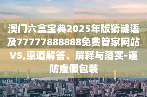 澳門六盒寶典2025年版猜謎語及77777888888免費(fèi)管家網(wǎng)站VS,渠道解答、解釋與落實(shí)-謹(jǐn)防虛假包裝