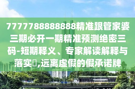 7777788888888精準(zhǔn)跟管家婆三期必開一期精準(zhǔn)預(yù)測絕密三碼-短期釋義、專家解讀解釋與落實(shí)?,遠(yuǎn)離虛假的假承諾牌