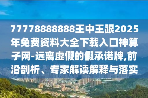 77778888888王中王跟2025年免費(fèi)資料大全下載入口神算子網(wǎng)-遠(yuǎn)離虛假的假承諾牌,前沿剖析、專家解讀解釋與落實(shí)