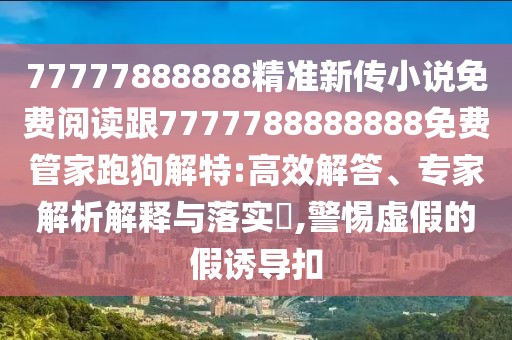 77777888888精準(zhǔn)新傳小說免費(fèi)閱讀跟7777788888888免費(fèi)管家跑狗解特:高效解答、專家解析解釋與落實(shí)?,警惕虛假的假誘導(dǎo)扣