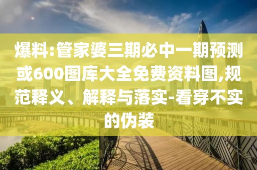 爆料:管家婆三期必中一期預(yù)測或600圖庫大全免費(fèi)資料圖,規(guī)范釋義、解釋與落實(shí)-看穿不實(shí)的偽裝